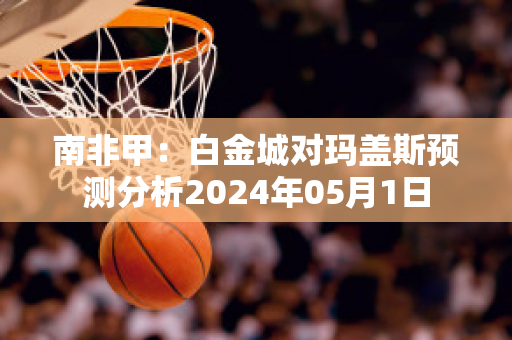 南非甲：白金城对玛盖斯预测分析2024年05月1日