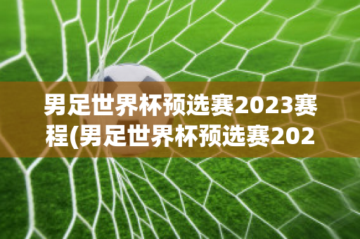 男足世界杯预选赛2023赛程(男足世界杯预选赛2023赛程时间表)