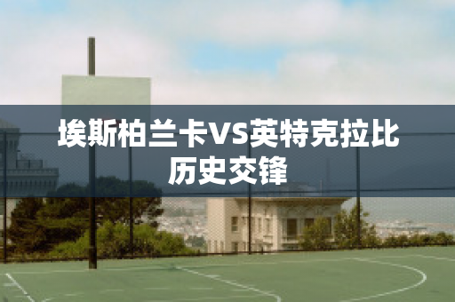 埃斯柏兰卡VS英特克拉比历史交锋