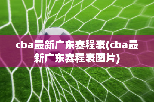 cba最新广东赛程表(cba最新广东赛程表图片)