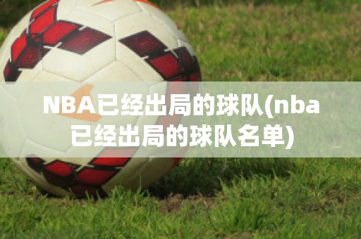 NBA已经出局的球队(nba已经出局的球队名单)