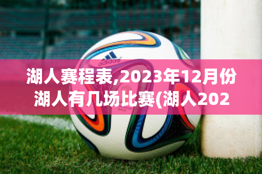 湖人赛程表,2023年12月份湖人有几场比赛(湖人2021年的赛程)