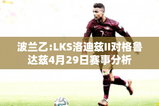 波兰乙:LKS洛迪兹II对格鲁达兹4月29日赛事分析