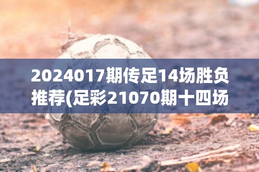 2024017期传足14场胜负推荐(足彩21070期十四场推荐)