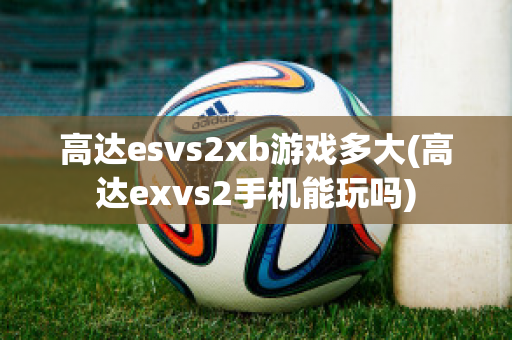 高达esvs2xb游戏多大(高达exvs2手机能玩吗)