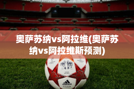 奥萨苏纳vs阿拉维(奥萨苏纳vs阿拉维斯预测)