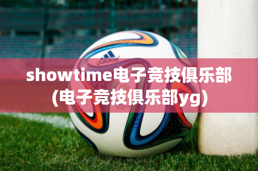 showtime电子竞技俱乐部(电子竞技俱乐部yg)