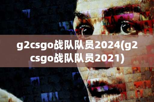 g2csgo战队队员2024(g2csgo战队队员2021)