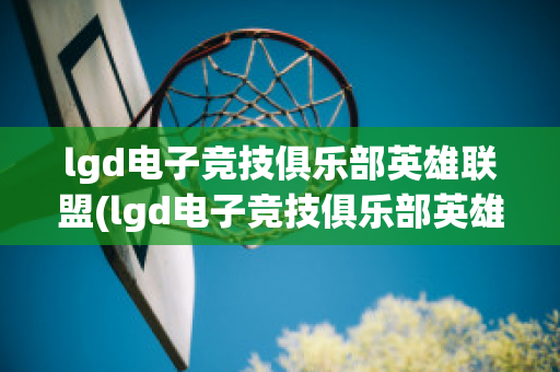 lgd电子竞技俱乐部英雄联盟(lgd电子竞技俱乐部英雄联盟成就)