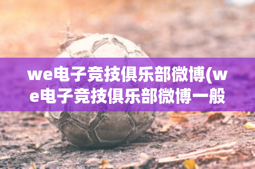 we电子竞技俱乐部微博(we电子竞技俱乐部微博一般是什么内容)