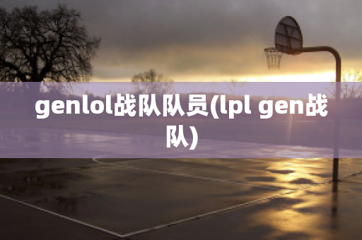 genlol战队队员(lpl gen战队)