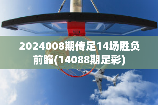 2024008期传足14场胜负前瞻(14088期足彩)