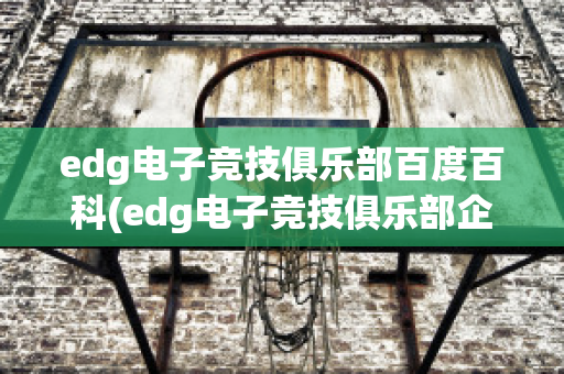 edg电子竞技俱乐部百度百科(edg电子竞技俱乐部企查查)