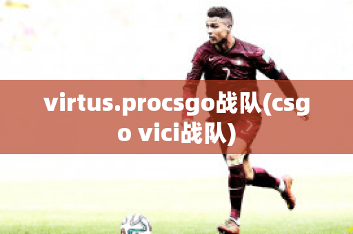 virtus.procsgo战队(csgo vici战队)