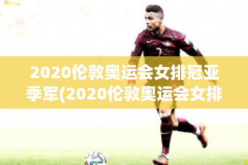 2020伦敦奥运会女排冠亚季军(2020伦敦奥运会女排冠亚季军)