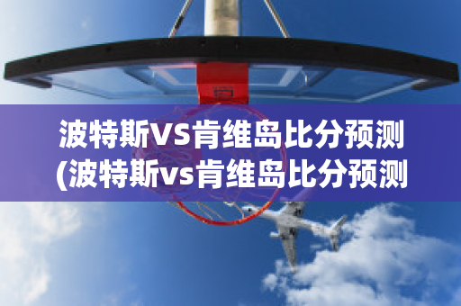 波特斯VS肯维岛比分预测(波特斯vs肯维岛比分预测分析)