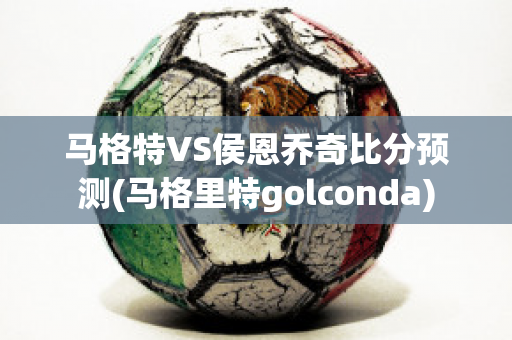 马格特VS侯恩乔奇比分预测(马格里特golconda)