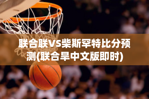 联合联VS柴斯罕特比分预测(联合旱中文版即时)