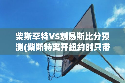 柴斯罕特VS刘易斯比分预测(柴斯特离开纽约时只带走了什么?)