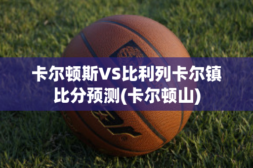 卡尔顿斯VS比利列卡尔镇比分预测(卡尔顿山)