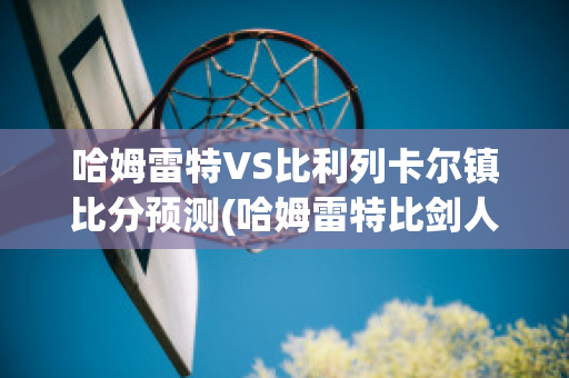 哈姆雷特VS比利列卡尔镇比分预测(哈姆雷特比剑人物对话分析)