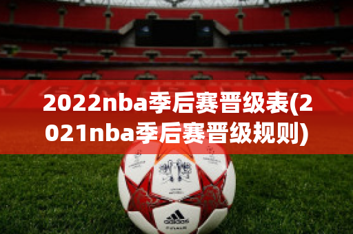 2022nba季后赛晋级表(2021nba季后赛晋级规则)