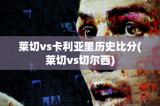 莱切vs卡利亚里历史比分(莱切vs切尔西)