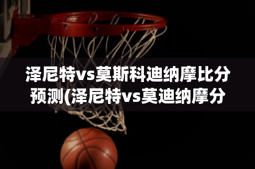 泽尼特vs莫斯科迪纳摩比分预测(泽尼特vs莫迪纳摩分析)