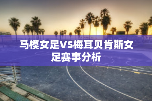 马模女足VS梅耳贝肯斯女足赛事分析