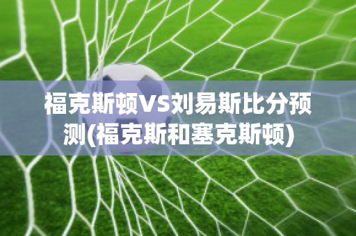 福克斯顿VS刘易斯比分预测(福克斯和塞克斯顿)