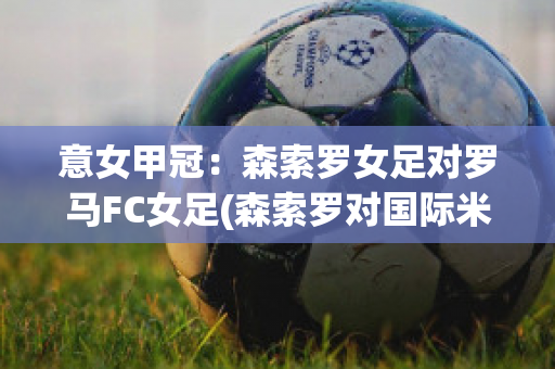 意女甲冠：森索罗女足对罗马FC女足(森索罗对国际米兰)