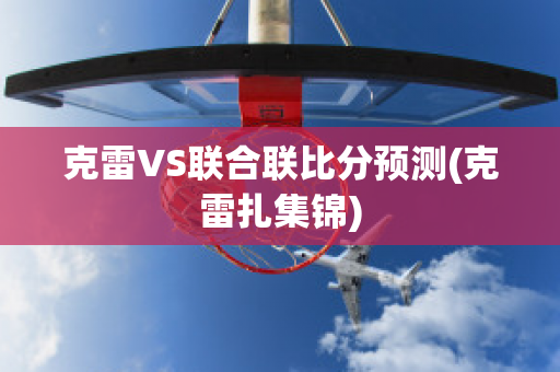 克雷VS联合联比分预测(克雷扎集锦)