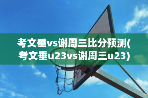 考文垂vs谢周三比分预测(考文垂u23vs谢周三u23)