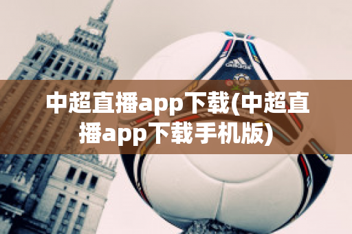 中超直播app下载(中超直播app下载手机版)