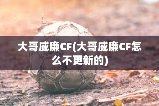 大哥威廉CF(大哥威廉CF怎么不更新的)