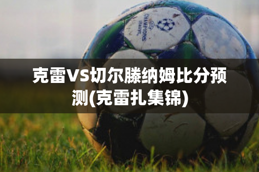 克雷VS切尔滕纳姆比分预测(克雷扎集锦)