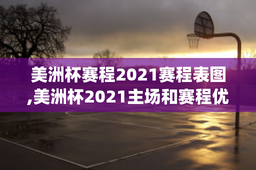 美洲杯赛程2021赛程表图,美洲杯2021主场和赛程优选(美洲杯赛程2021赛制)