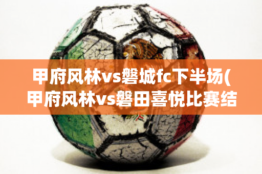 甲府风林vs磐城fc下半场(甲府风林vs磐田喜悦比赛结果)