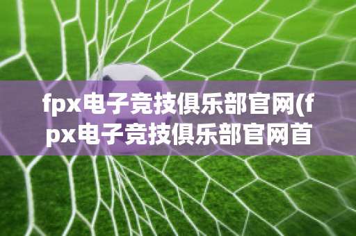 fpx电子竞技俱乐部官网(fpx电子竞技俱乐部官网首页)