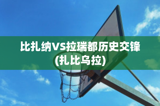 比扎纳VS拉瑞都历史交锋(扎比乌拉)