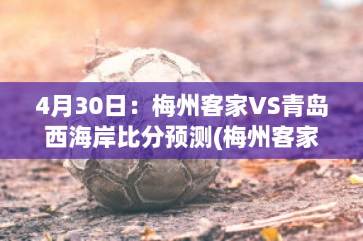 4月30日：梅州客家VS青岛西海岸比分预测(梅州客家vs江西北大门比分预测)