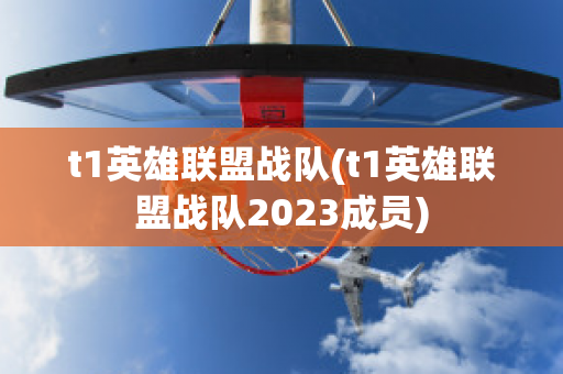 t1英雄联盟战队(t1英雄联盟战队2023成员)