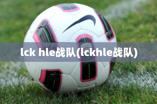 lck hle战队(lckhle战队)