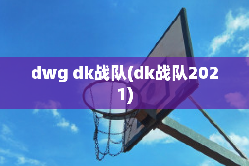 dwg dk战队(dk战队2021)