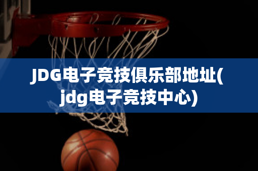 JDG电子竞技俱乐部地址(jdg电子竞技中心)