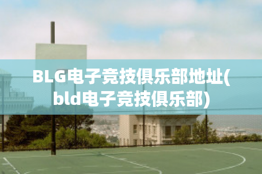 BLG电子竞技俱乐部地址(bld电子竞技俱乐部)