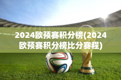 2024欧预赛积分榜(2024欧预赛积分榜比分赛程)