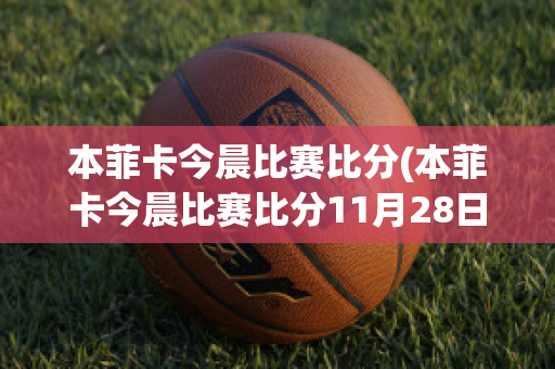 本菲卡今晨比赛比分(本菲卡今晨比赛比分11月28日)