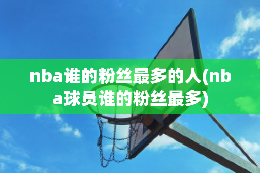 nba谁的粉丝最多的人(nba球员谁的粉丝最多)