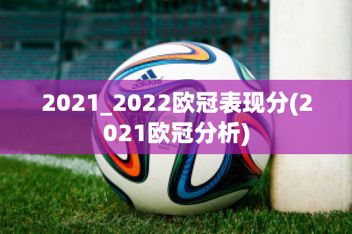 2021_2022欧冠表现分(2021欧冠分析)